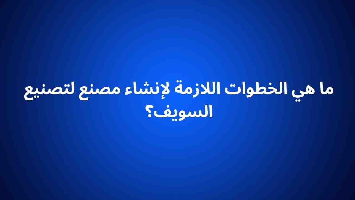 ما هي الخطوات اللازمة لإنشاء مصنع لتصنيع السويف